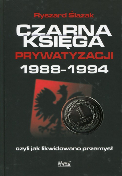 Czarna księga prywatyzacji 1988-1994, czyli jak likwidowano przemysł - Ryszard Ślązak | okładka