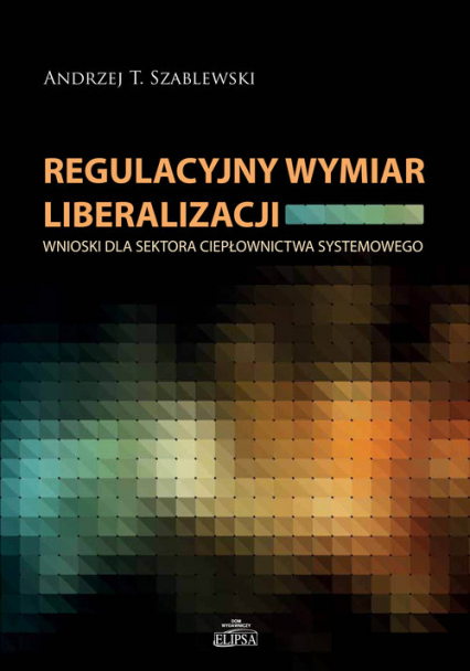 Regulacyjny wymiar liberalizacji Wnioski dla sektora ciepłownictwa systemowego - Andrzej Szablewski | okładka