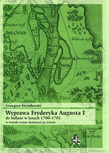 Wyprawa Fryderyka Augusta I do Inflant w latach 1700-1701 w świetle wojny domowej na Litwie - Grzegorz Szymborski | okładka
