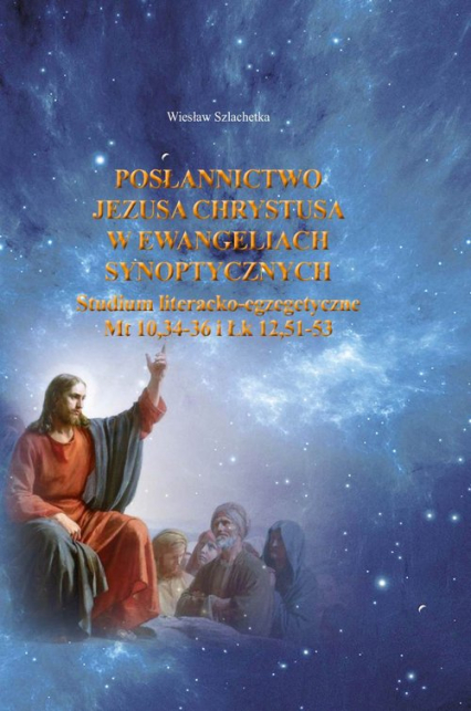 Posłannictwo Jezusa Chrystusa w Ewangeliach Synoptycznych Studium literacko-egzegetyczne Mt10,34-36 i Łk 12,51-53 - Wiesław Szlachetka | okładka