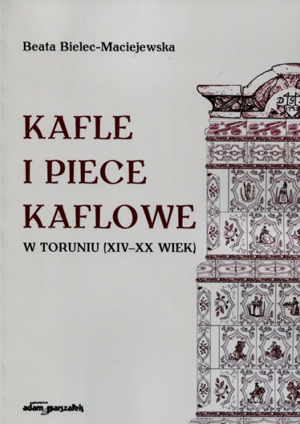 Kafle i piece kaflowe w Toruniu XIV-XX wiek - Beata Bielec-Maciejewska | okładka