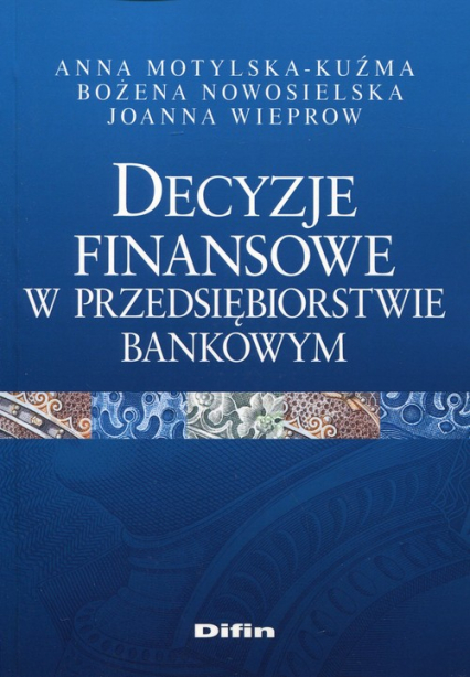 Decyzje finansowe w przedsiębiorstwie bankowym - Anna Motylska-Kuźma, Nowosielska Bożena, Wieprow  Joanna | okładka