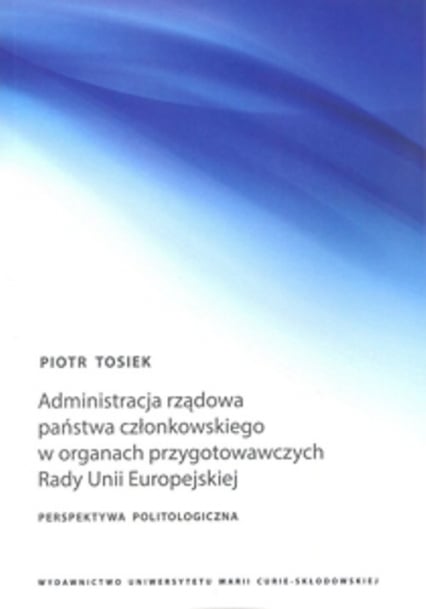 Administracja rządowa państwa członkowskiego w organach przygotowawczych Rady Unii Europejskiej - Piotr Tosiek | okładka