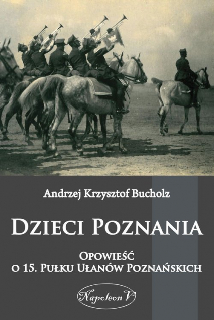Dzieci Poznania Opowieść o 15. Pułku Ułanów Poznańskich - Bucholz Andrzej Krzysztof | okładka