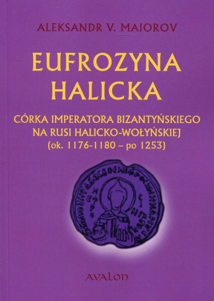 Eufrozyna Halicka Córka imperatora bizantyńskiego na Rusi halicko-wołyńskiej (ok. 1176-1180 - po 1253) - Maiorov Aleksandr V. | okładka