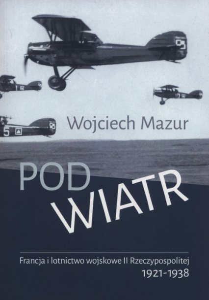Pod wiatr Francja i lotnictwo wojskowe II Rzeczyposolitej 1921-1938 - Wojciech Mazur | okładka