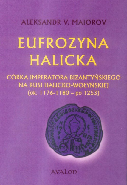 Eufrozyna Halicka Córka imperatora bizantyńskiego na Rusi Halicko-Wołyńskiej (ok. 1176-1180 - po 1253) - Maiorov Aleksander V. | okładka