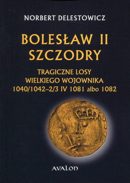 Bolesław II Szczodry Tragiczne losy wielkiego wojownika 1040/1042-2/3 IV 1081 albo 1082 - Delestowicz Norbert | okładka