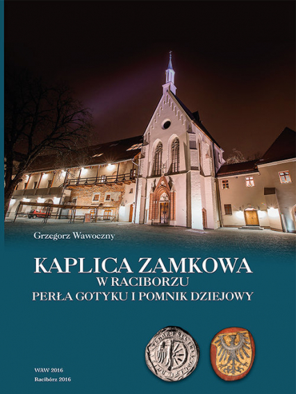 Kaplica zamkowa w Raciborzu Perła gotyku i pomnik dziejowy - Grzegorz Wawoczny | okładka