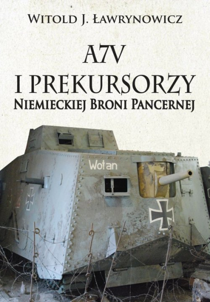 A7V i Prekursorzy Niemieckiej Broni Pancernej - Ławrynowicz Witold J. | okładka