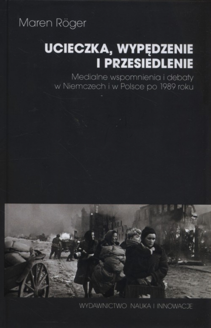 Ucieczka, wypędzenie i przesiedlenie Medialne wspomnienia i debaty w Niemczech i w Polsce po 1989 roku - Maren Roger | okładka