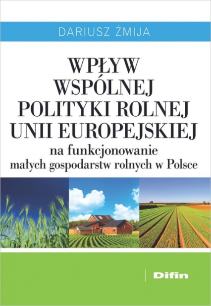Wpływ Wspólnej Polityki Rolnej Unii Europejskiej na funkcjonowanie małych gospodarstw rolnych w Polsce - Dariusz Żmija | okładka