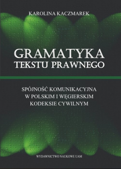 Gramatyka tekstu prawnego Spójność komunikacyjna w polskim i węgierskim kodeksie cywilnym - Karolina Kaczmarek | okładka
