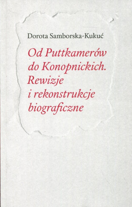 Od Puttkamerów do Konopnickich Rewizje i rekonstrukcje biograficzne - Dorota Samborska-Kukuć | okładka