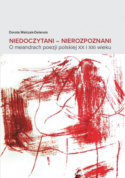 Niedoczytani Nierozpoznani O meandrach poezji polskiej XX i XXI wieku - Dorota Walczak-Delanois | okładka