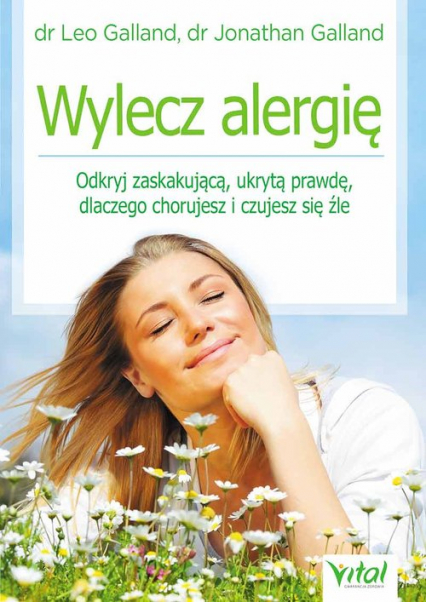 Wylecz alergię Odkryj zaskakującą ukrytą prawdę dlaczego chorujesz i czujesz się źle - Galland Jonathan, Galland Leo | okładka