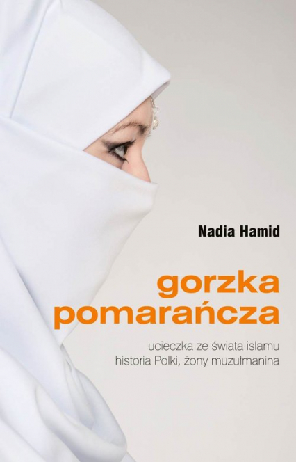 Gorzka pomarańcza Ucieczka ze świata islamu historia Polki, żony muzułmanina - Nadia Hamid | okładka