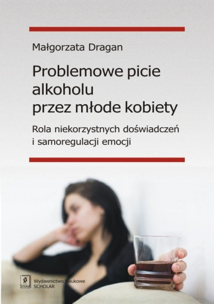 Problemowe picie alkoholu przez młode kobiety Rola niekorzystnych doświadczeń i samoregulacji emocji - Małgorzata Dragan | okładka