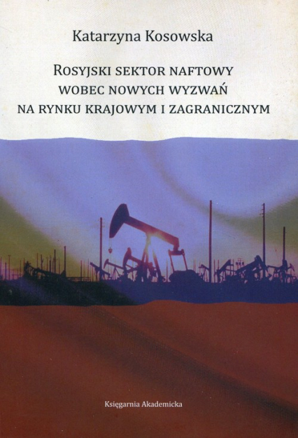 Rosyjski sektor naftowy wobec nowych wyzwań na rynku krajowym i zagranicznym - Katarzyna Kosowska | okładka
