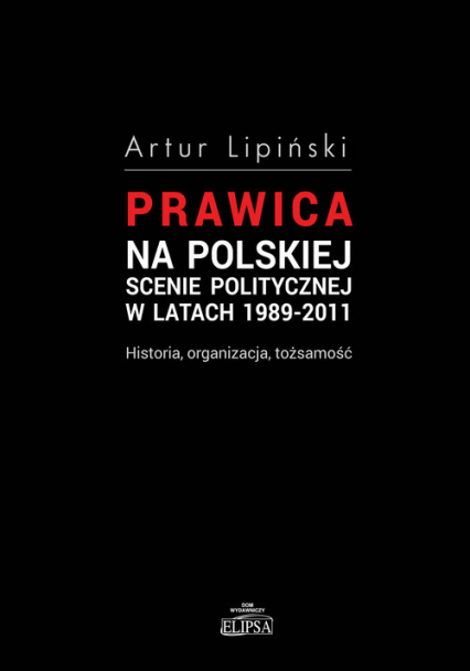 Prawica na polskiej scenie politycznej w latach 1989-2011 Historia, organizacja, tożsamość - Artur Lipiński | okładka
