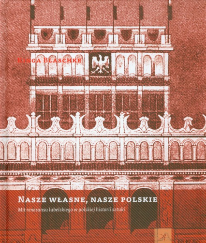 Nasze własne nasze polskie Mit renesansu lubelskiego w polskiej historii sztuki - Kinga Blaschke | okładka