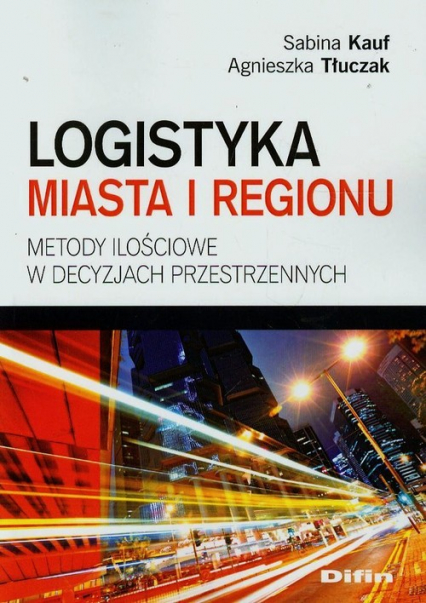 Logistyka miasta i regionu Metody ilościowe w decyzjach przestrzennych - Kauf Sabina, Tłuczak Agnieszka | okładka