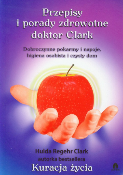Przepisy i porady zdrowotne doktor Clark Dobroczynne pokarmy i napoje, higiena osobista i czysty dom - Hulda Clark | okładka