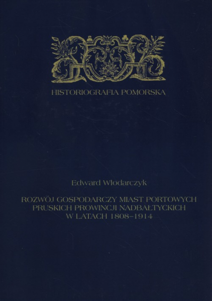 Rozwój gospodarczy miast portowych pruskich prowincji nadbałtyckich w latach 1808-1914 - Edward Włodarczyk | okładka