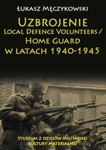 Uzbrojenie Local Defence Volunteers / Home Guard w latach 1940-1945 Studium z dziejów militarnej kultury materialnej - Męczykowski Łukasz | okładka