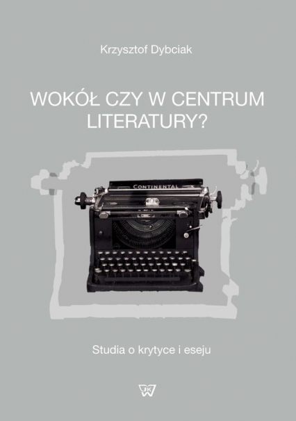 Wokół czy w centrum literatury? Studia o krytyce i eseju - Krzysztof Dybciak | okładka