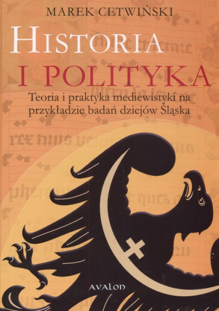 Historia i polityka Teoria i praktyka mediewistyki na przykładzie badań dziejów Śląska - Marek Cetwiński | okładka