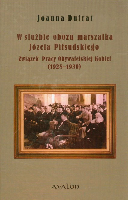 W służbie obozu marszałka Józefa Piłsudskiego Związek Pracy Obywatelskiej Kobiet 1928-1939 - Dufrat Joanna | okładka