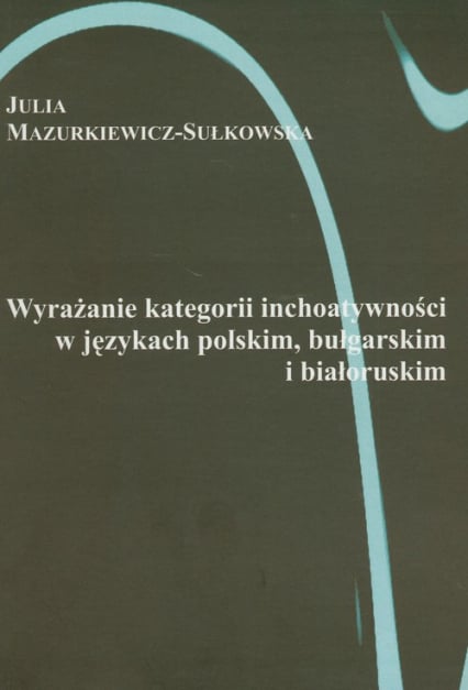 Wyrażanie kategorii inchoatywności w językach polskim bułgarskim i białoruskim - Julia Mazurkiewicz-Sułkowska | okładka