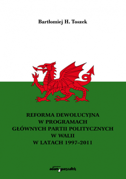 Reforma dewolucyjna w programach głównych partii politycznych w Walii w latach 1997-2011 - Toszek Bartłomiej H. | okładka
