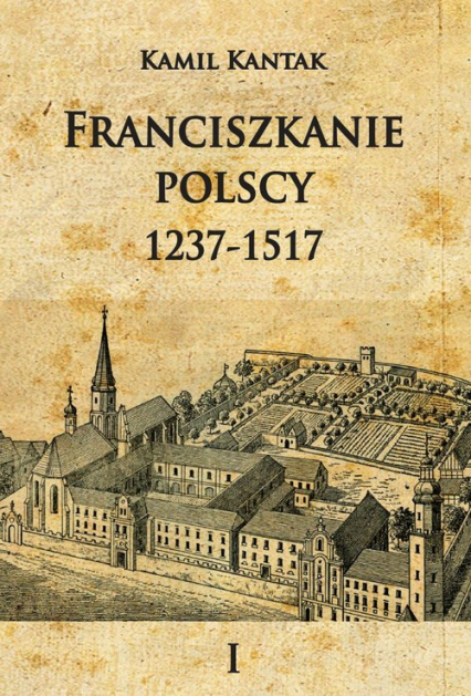 Franciszkanie polscy 1237-1517 Tom 1 - Kamil Kantak | okładka