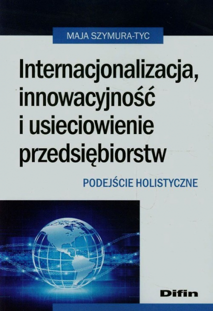 Internacjonalizacja innowacyjność i usieciowienie przedsiębiorstw Podejście holistyczne - Maja Szymura-Tyc | okładka