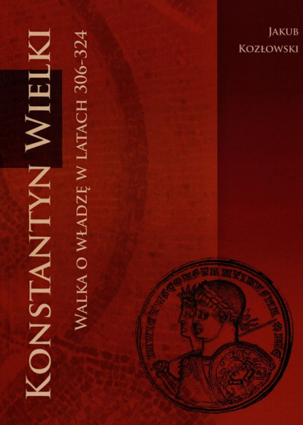 Konstantyn Wielki walka o władzę w latach 306-324 - Jakub Kozłowski | okładka