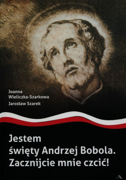 Jestem święty Andrzej Bobola Zacznijcie mnie czcić - Jarosław Szarek, Joanna  Wieliczka-Szarkowa | okładka