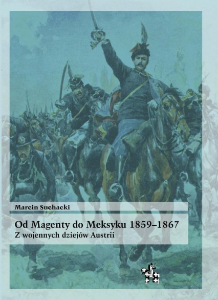 Od Magenty do Meksyku 1859-1867 Z wojennych dziejów Austrii - Marcin Suchacki | okładka