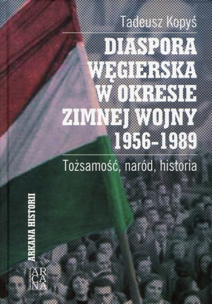 Diaspora węgierska w okresie zimnej wojny 1956-1989 Tożsamość, naród, historia - Tadeusz Kopyś | okładka