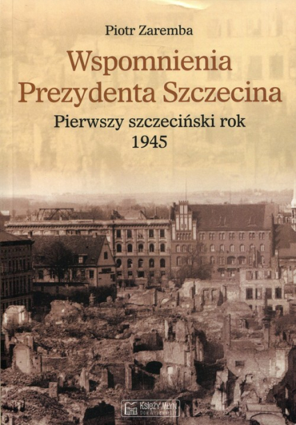 Wspomnienia Prezydenta Szczecina Pierwszy szczeciński rok 1945 - Piotr Zaremba | okładka
