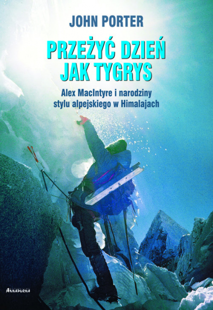 Przeżyć dzien jak tygrys Alex MacIntyre i narodziny stylu alpejskiego w Himalajach - John Porter | okładka