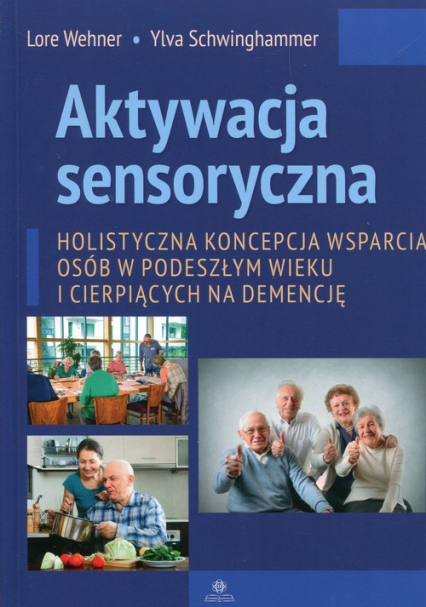 Aktywacja sensoryczna Holistyczna koncepcja wsparcia osób w podeszłym wieku i cierpiących na demencję - Schwinghammer Ylva, Wehner Lore | okładka