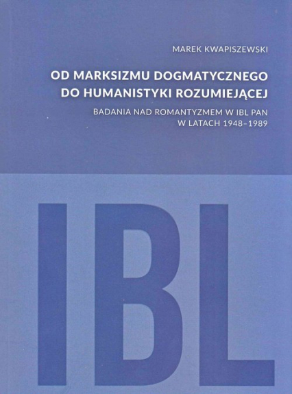 Od marksizmu dogmatycznego do humanistyki rozumiejącej Badania nad romantyzmem w IBL PAN w latach 1948-1989 - Marek Kwapiszewski | okładka