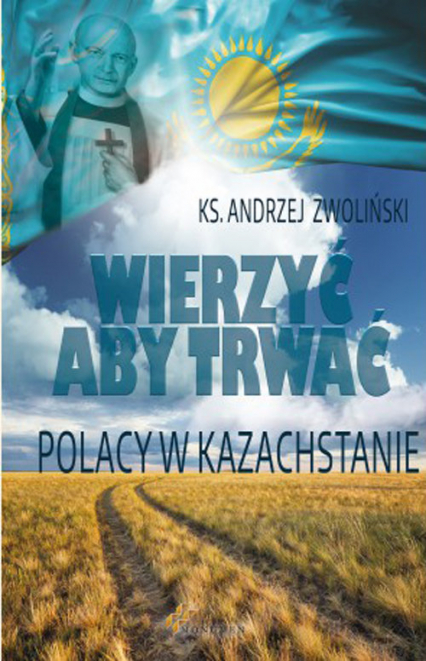 Wierzyć aby trwać Polacy w Kazachstanie - Andrzej Zwoliński | okładka