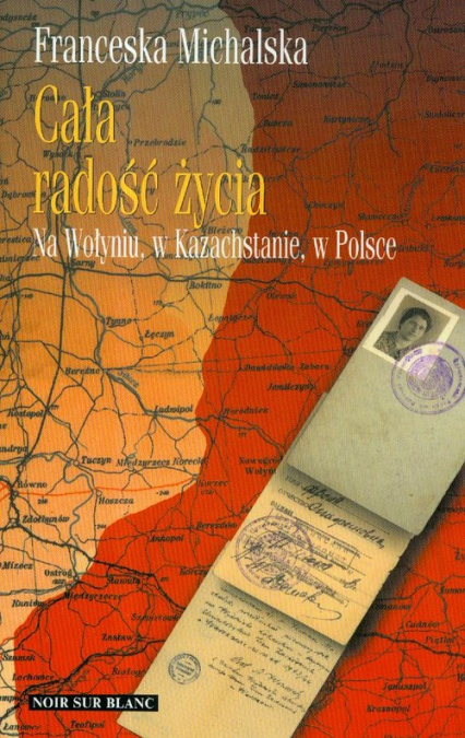 Cała radość życia Na Wołyniu, w Kazachstanie, w Polsce - Franceska Michalska | okładka