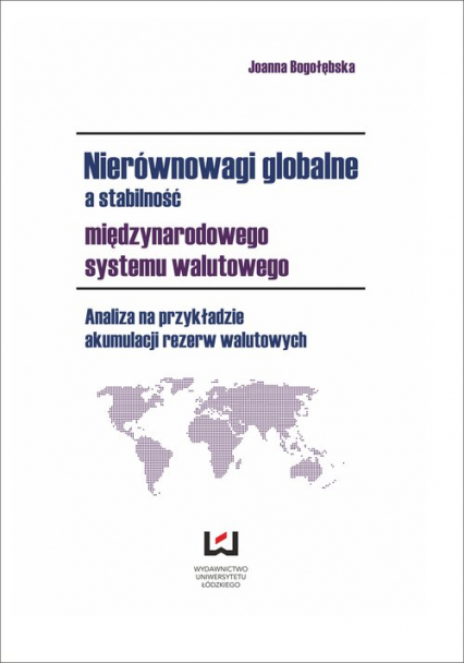 Nierównowagi globalne a stabilność międzynarodowego systemu walutowego Analiza na przykładzie akumulacji rezerw walutowych - Joanna Bogołębska | okładka