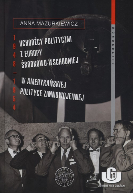 Uchodźcy polityczni z Europy Środkowo-Wschodniej w amerykańskiej polityce zimnowojennej 1948-1954 - Anna Mazurkiewicz | okładka