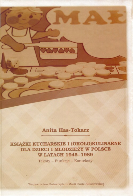 Książki kucharskie i około kulinarne dla dzieci i młodzieży w Polsce w latach 1945-1989 Teksty Funkcje Konteksty - Anita Has-Tokarz | okładka