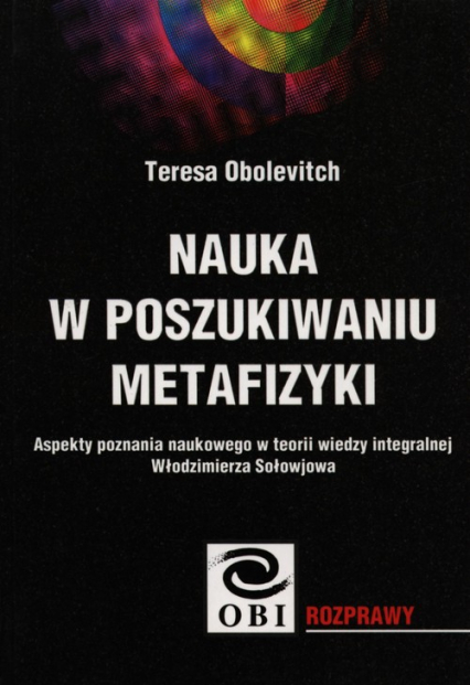 Nauka w poszukiwaniu metafizyki Aspekty poznania naukowego w teorii wiedzy integralnej Włodzimierza Sołowjowa - Teresa Obolevitch | okładka